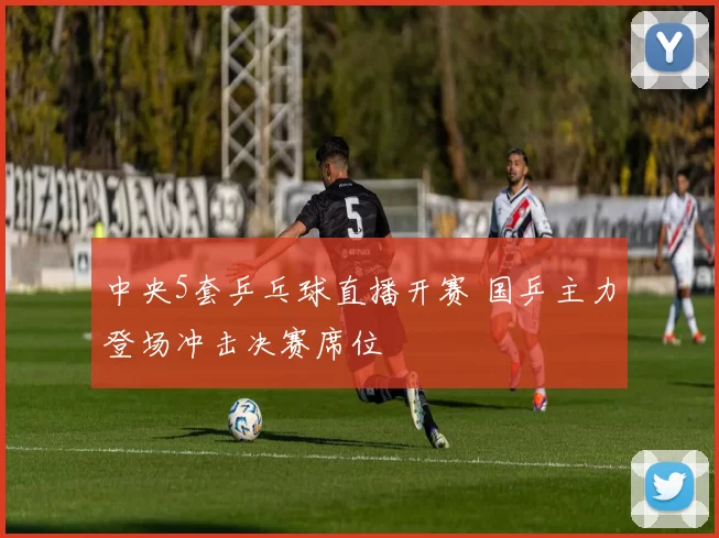 中央5套乒乓球直播开赛 国乒主力登场冲击决赛席位