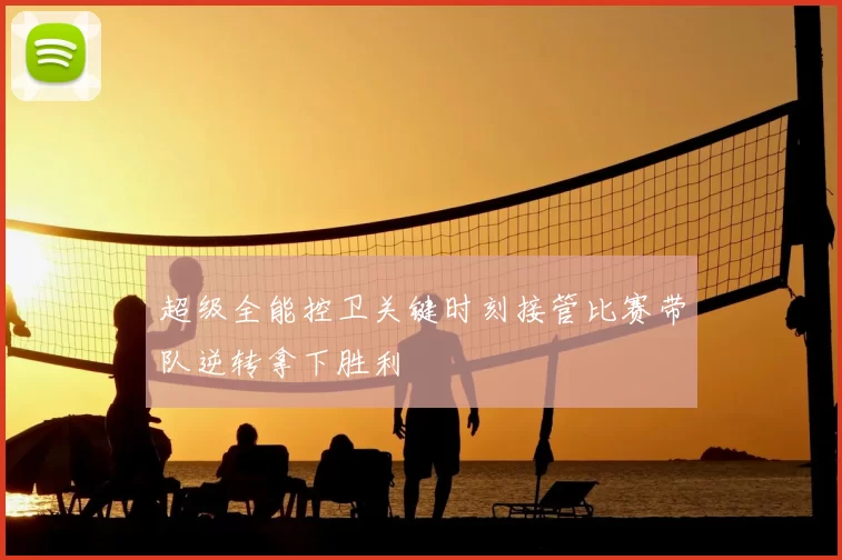 超级全能控卫关键时刻接管比赛带队逆转拿下胜利