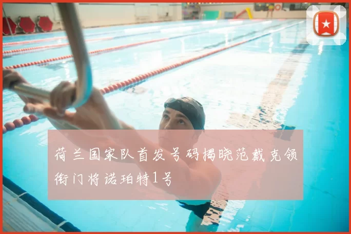 荷兰国家队首发号码揭晓范戴克领衔门将诺珀特1号