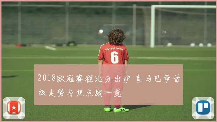 2018欧冠赛程比分出炉 皇马巴萨晋级走势与焦点战一览