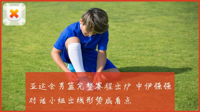 亚运会男篮完整赛程出炉 中伊强强对话小组出线形势成看点