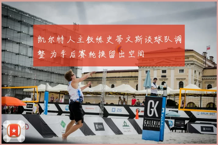 凯尔特人主教练史蒂文斯谈球队调整 为季后赛轮换留出空间