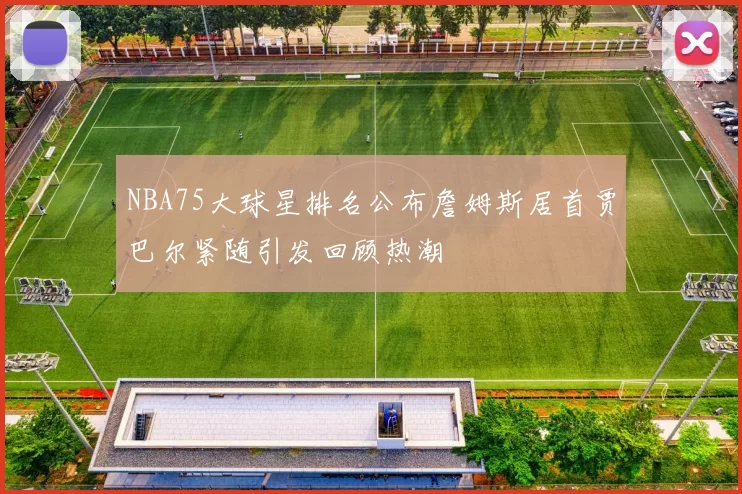 NBA75大球星排名公布詹姆斯居首贾巴尔紧随引发回顾热潮