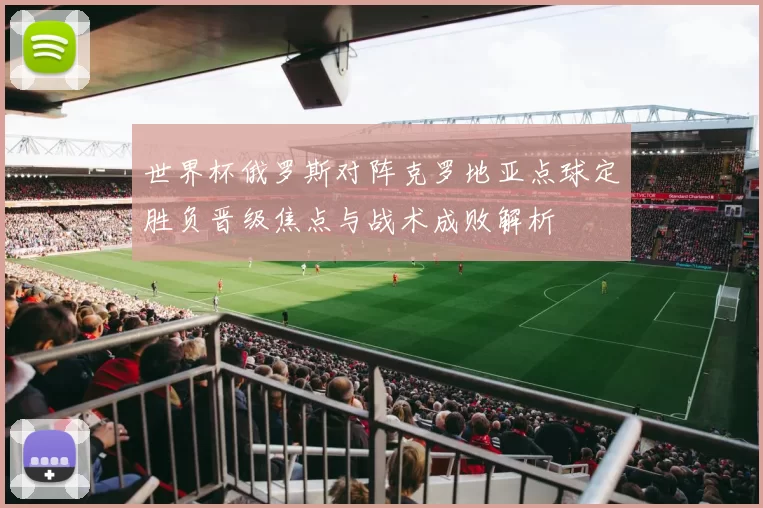 世界杯俄罗斯对阵克罗地亚点球定胜负晋级焦点与战术成败解析