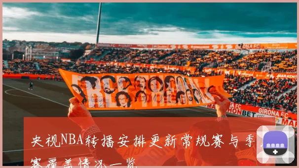 央视NBA转播安排更新常规赛与季后赛覆盖情况一览