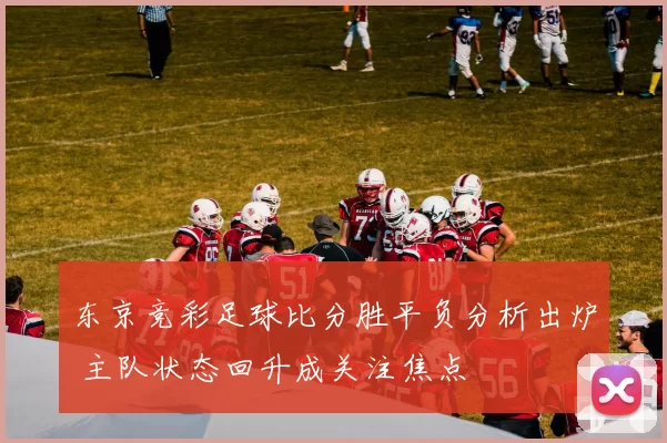 东京竞彩足球比分胜平负分析出炉 主队状态回升成关注焦点