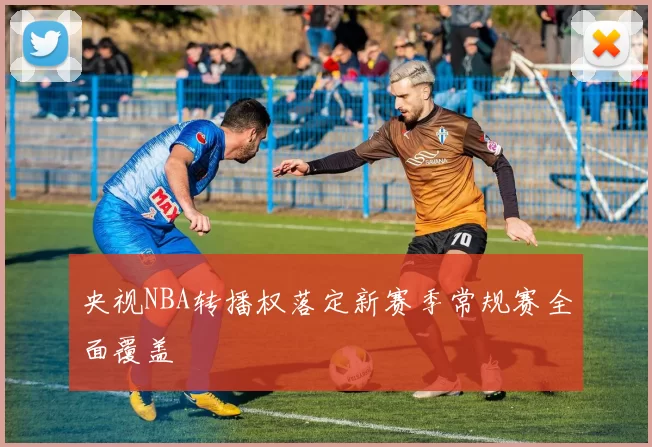 央视NBA转播权落定新赛季常规赛全面覆盖