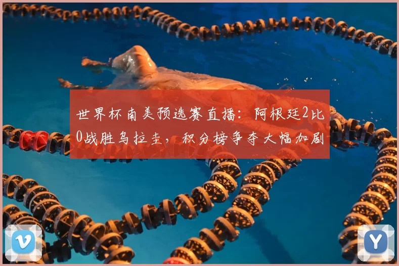 世界杯南美预选赛直播：阿根廷2比0战胜乌拉圭，积分榜争夺大幅加剧