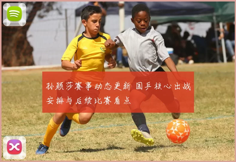 孙颖莎赛事动态更新 国乒核心出战安排与后续比赛看点