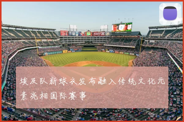 埃及队新球衣发布融入传统文化元素亮相国际赛事