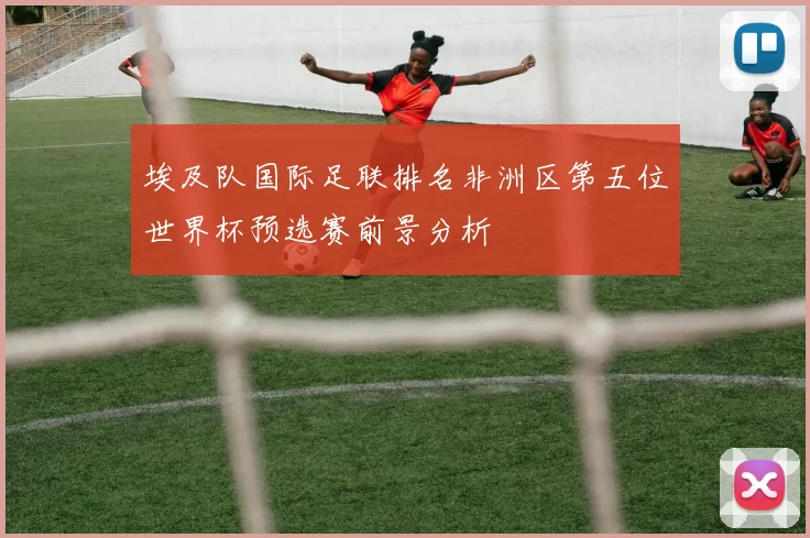 埃及队国际足联排名非洲区第五位世界杯预选赛前景分析