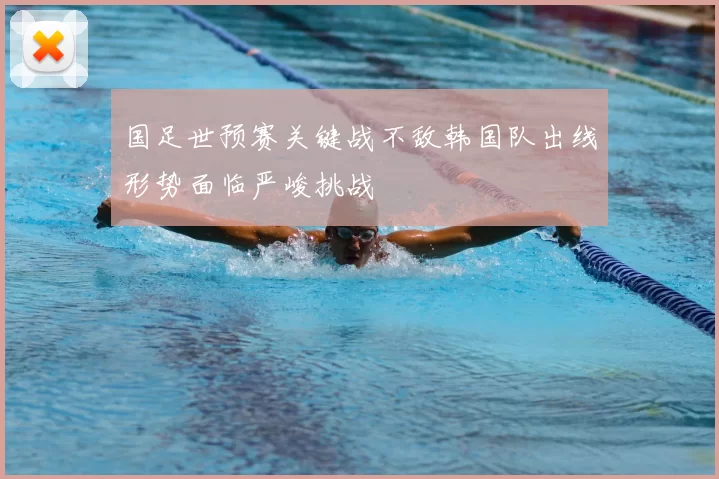 国足世预赛关键战不敌韩国队出线形势面临严峻挑战