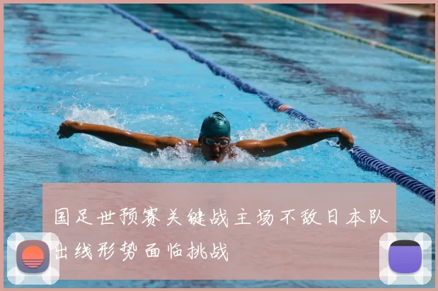 国足世预赛关键战主场不敌日本队出线形势面临挑战