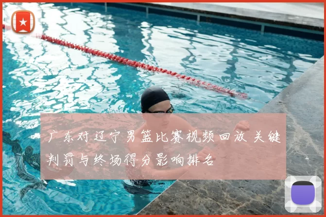 广东对辽宁男篮比赛视频回放 关键判罚与终场得分影响排名