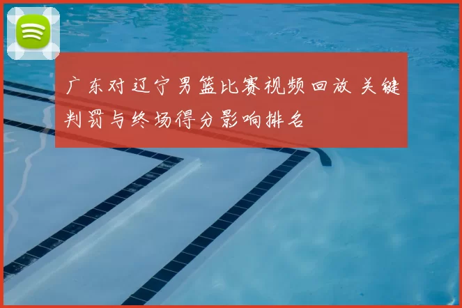 广东对辽宁男篮比赛视频回放 关键判罚与终场得分影响排名