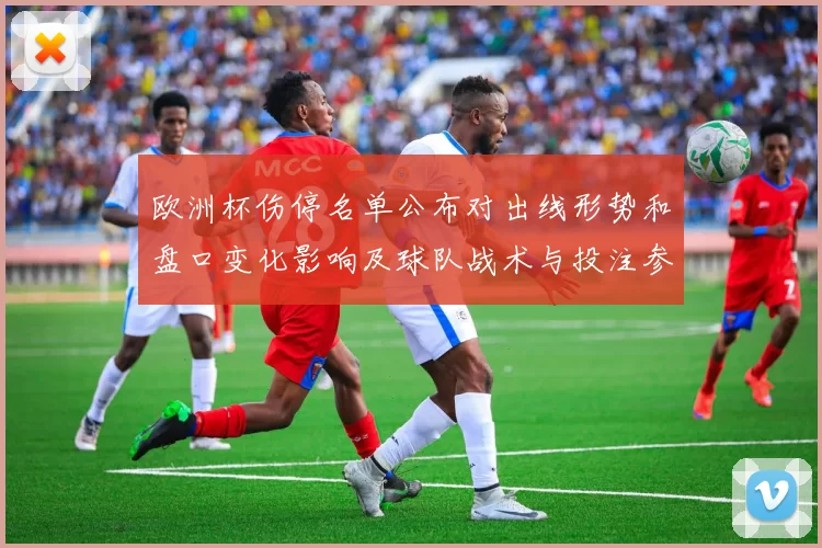 欧洲杯伤停名单公布对出线形势和盘口变化影响及球队战术与投注参考