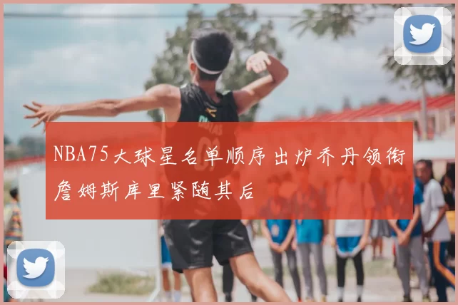 NBA75大球星名单顺序出炉乔丹领衔詹姆斯库里紧随其后
