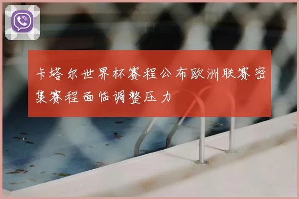 卡塔尔世界杯赛程公布欧洲联赛密集赛程面临调整压力
