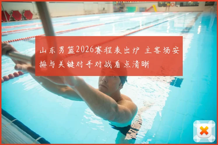 山东男篮2026赛程表出炉 主客场安排与关键对手对战看点清晰