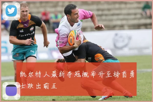 凯尔特人最新夺冠概率升至榜首勇士跌出前五