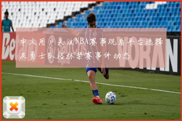 中文用户关注NBA赛事观看平台选择及勇士队格林禁赛事件动态