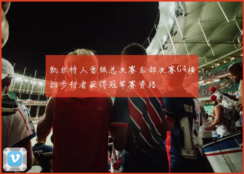 凯尔特人晋级总决赛东部决赛G4横扫步行者获得冠军赛资格