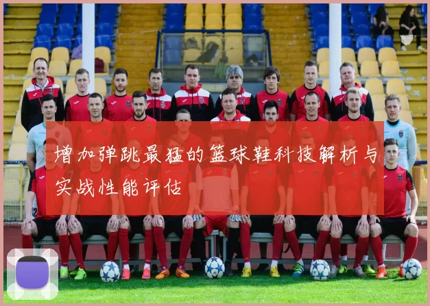 增加弹跳最猛的篮球鞋科技解析与实战性能评估