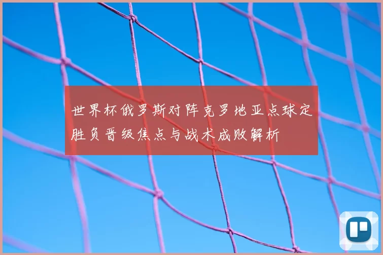 世界杯俄罗斯对阵克罗地亚点球定胜负晋级焦点与战术成败解析