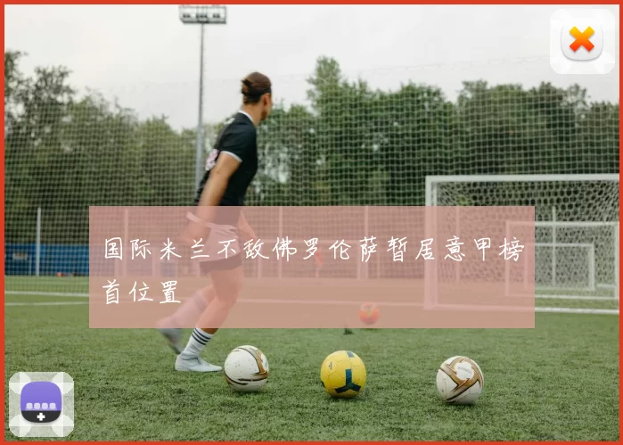 国际米兰不敌佛罗伦萨暂居意甲榜首位置