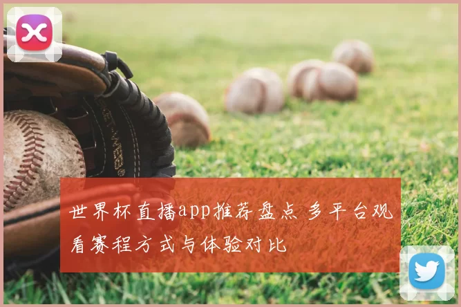 世界杯直播app推荐盘点 多平台观看赛程方式与体验对比
