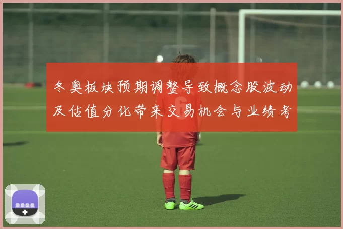 冬奥板块预期调整导致概念股波动及估值分化带来交易机会与业绩考验