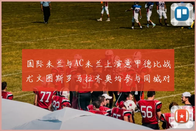 国际米兰与AC米兰上演意甲德比战尤文图斯罗马拉齐奥均参与同城对决