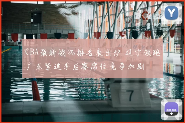 CBA最新战况排名表出炉 辽宁领跑广东紧追季后赛席位竞争加剧