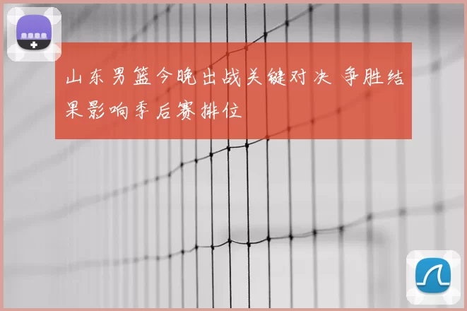 山东男篮今晚出战关键对决 争胜结果影响季后赛排位