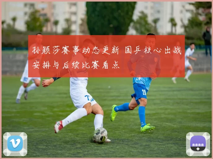 孙颖莎赛事动态更新 国乒核心出战安排与后续比赛看点