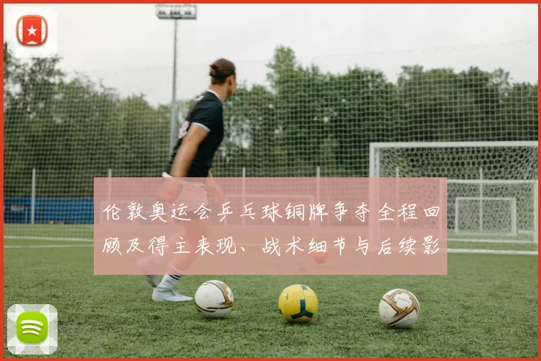 伦敦奥运会乒乓球铜牌争夺全程回顾及得主表现、战术细节与后续影响解读