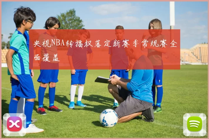 央视NBA转播权落定新赛季常规赛全面覆盖