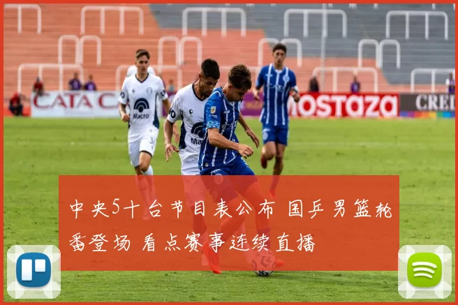 中央5十台节目表公布 国乒男篮轮番登场 看点赛事连续直播