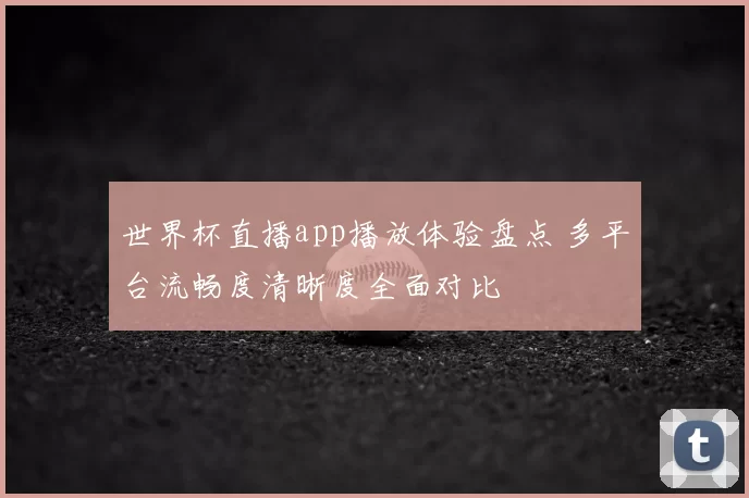 世界杯直播app播放体验盘点 多平台流畅度清晰度全面对比