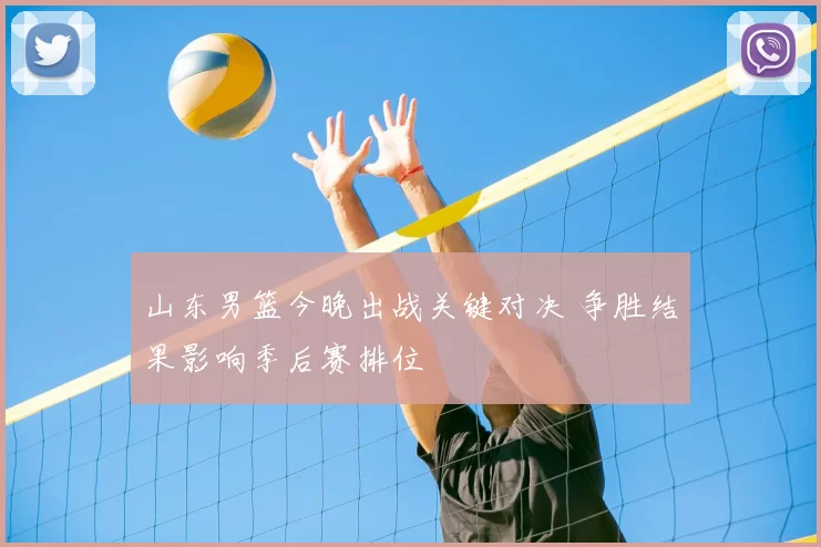 山东男篮今晚出战关键对决 争胜结果影响季后赛排位